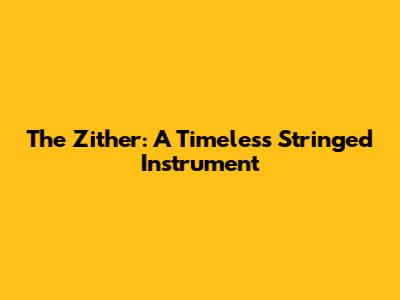The Zither: A Timeless Stringed Instrument