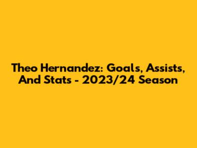 Theo Hernandez: Goals, Assists, And Stats - 2023/24 Season
