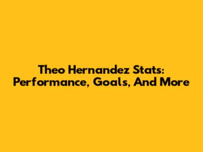 Theo Hernandez Stats: Performance, Goals, And More