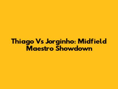 Thiago Vs Jorginho: Midfield Maestro Showdown