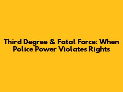 Third Degree & Fatal Force: When Police Power Violates Rights
