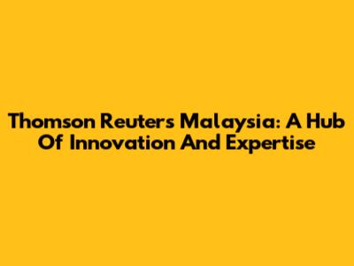 Thomson Reuters Malaysia: A Hub Of Innovation And Expertise