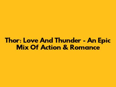 Thor: Love And Thunder - An Epic Mix Of Action & Romance