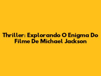 Thriller: Explorando O Enigma Do Filme De Michael Jackson