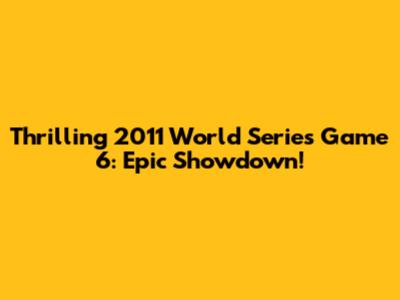 Thrilling 2011 World Series Game 6: Epic Showdown!