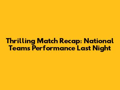 Thrilling Match Recap: National Team's Performance Last Night