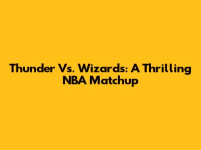 Thunder Vs. Wizards: A Thrilling NBA Matchup