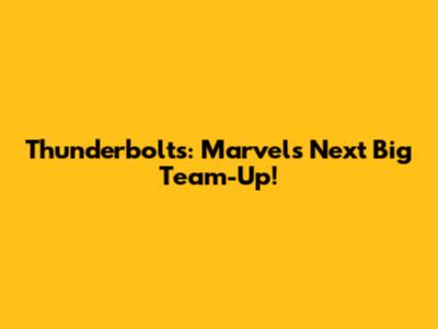Thunderbolts: Marvel's Next Big Team-Up!