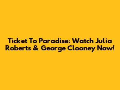 Ticket To Paradise: Watch Julia Roberts & George Clooney Now!
