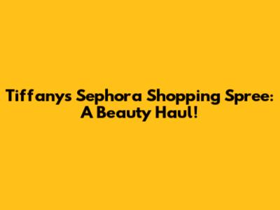 Tiffany's Sephora Shopping Spree: A Beauty Haul!