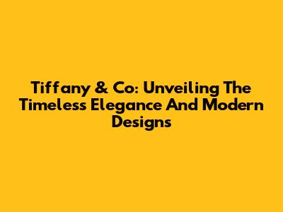 Tiffany & Co: Unveiling The Timeless Elegance And Modern Designs