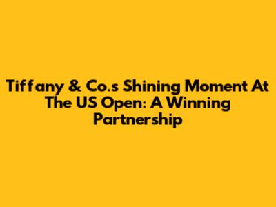 Tiffany & Co.'s Shining Moment At The US Open: A Winning Partnership