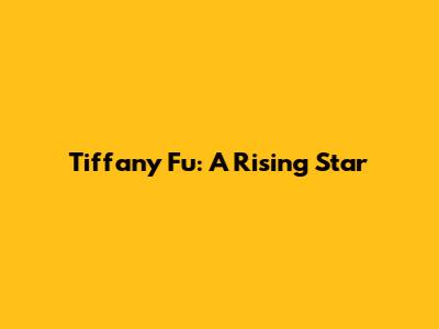 Tiffany Fu: A Rising Star