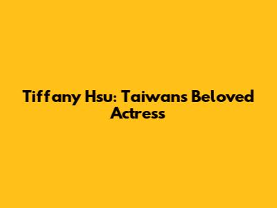 Tiffany Hsu: Taiwan's Beloved Actress