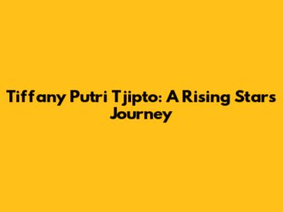 Tiffany Putri Tjipto: A Rising Star's Journey