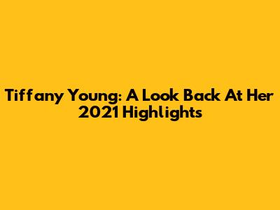 Tiffany Young: A Look Back At Her 2021 Highlights