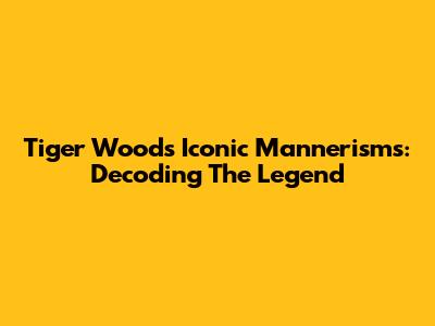 Tiger Woods' Iconic Mannerisms: Decoding The Legend