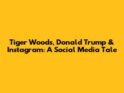 Tiger Woods, Donald Trump & Instagram: A Social Media Tale
