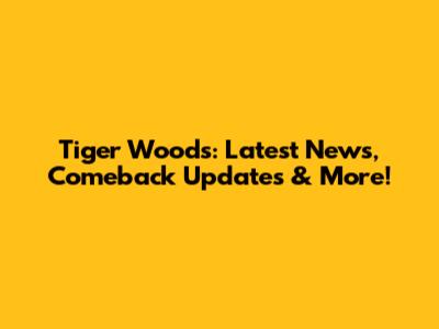 Tiger Woods: Latest News, Comeback Updates & More!