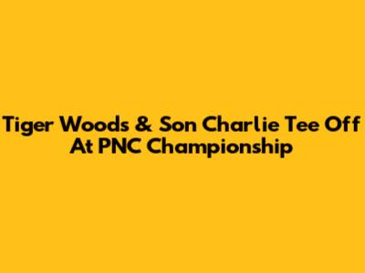 Tiger Woods & Son Charlie Tee Off At PNC Championship