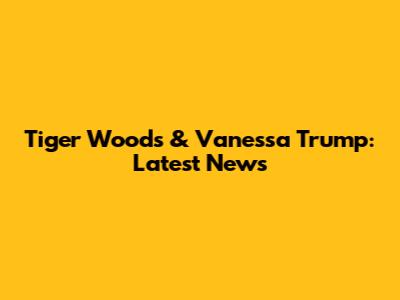 Tiger Woods & Vanessa Trump: Latest News