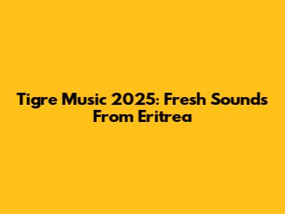 Tigre Music 2025: Fresh Sounds From Eritrea