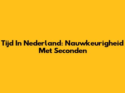 Tijd In Nederland: Nauwkeurigheid Met Seconden