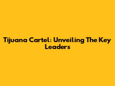 Tijuana Cartel: Unveiling The Key Leaders