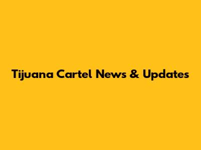 Tijuana Cartel News & Updates