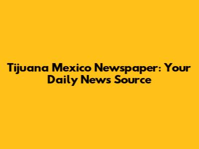 Tijuana Mexico Newspaper: Your Daily News Source