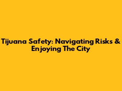 Tijuana Safety: Navigating Risks & Enjoying The City