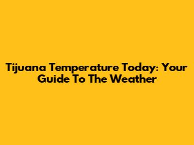 Tijuana Temperature Today: Your Guide To The Weather