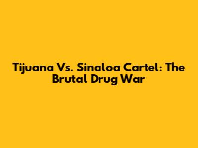 Tijuana Vs. Sinaloa Cartel: The Brutal Drug War