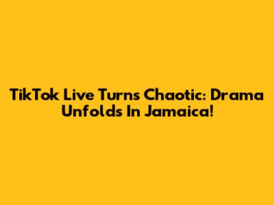 TikTok Live Turns Chaotic: Drama Unfolds In Jamaica!