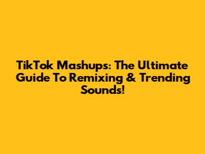 TikTok Mashups: The Ultimate Guide To Remixing & Trending Sounds!