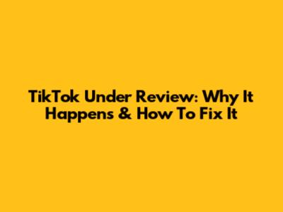 TikTok Under Review: Why It Happens & How To Fix It