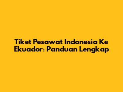 Tiket Pesawat Indonesia Ke Ekuador: Panduan Lengkap