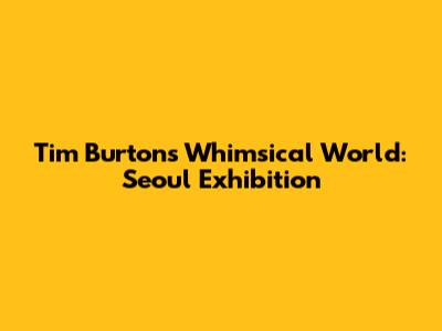 Tim Burton's Whimsical World: Seoul Exhibition