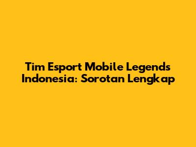 Tim Esport Mobile Legends Indonesia: Sorotan Lengkap