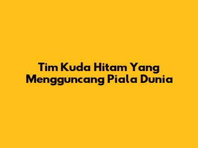 Tim Kuda Hitam Yang Mengguncang Piala Dunia