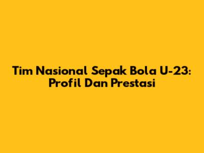 Tim Nasional Sepak Bola U-23: Profil Dan Prestasi