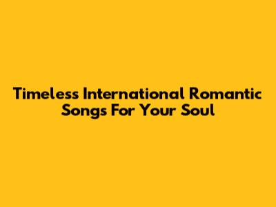 Timeless International Romantic Songs For Your Soul