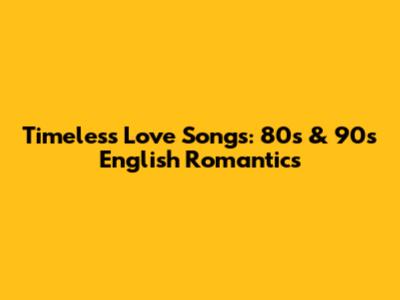 Timeless Love Songs: 80s & 90s English Romantics