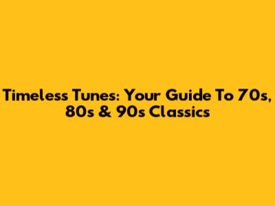 Timeless Tunes: Your Guide To 70s, 80s & 90s Classics