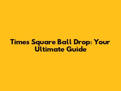 Times Square Ball Drop: Your Ultimate Guide
