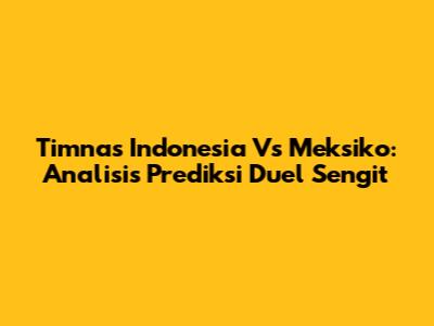 Timnas Indonesia Vs Meksiko: Analisis Prediksi Duel Sengit