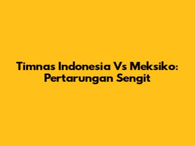 Timnas Indonesia Vs Meksiko: Pertarungan Sengit