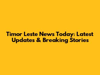 Timor Leste News Today: Latest Updates & Breaking Stories