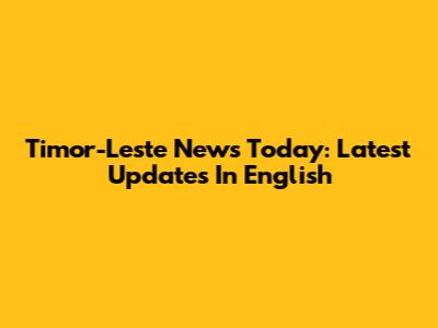 Timor-Leste News Today: Latest Updates In English