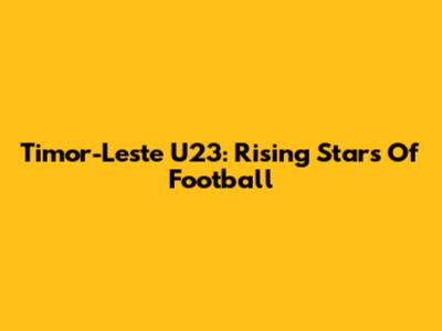 Timor-Leste U23: Rising Stars Of Football